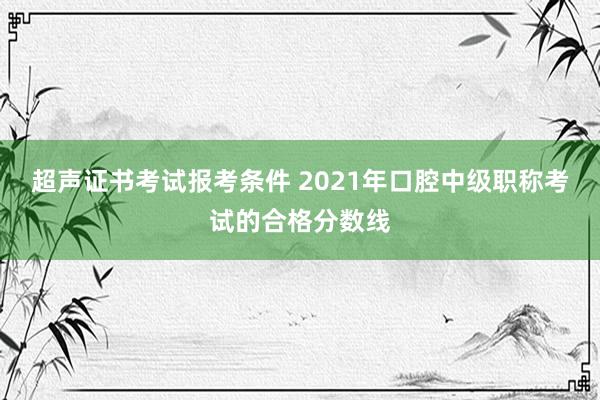 超声证书考试报考条件 2021年口腔中级职称考试的合格分数线