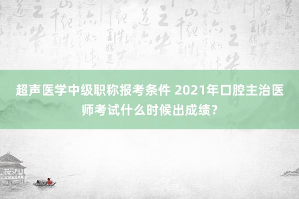超声医学中级职称报考条件 2021年口腔主治医师考试什么时候出成绩？