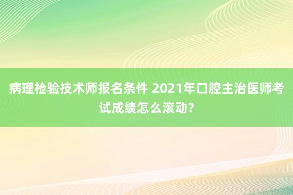 病理检验技术师报名条件 2021年口腔主治医师考试成绩怎么滚动？