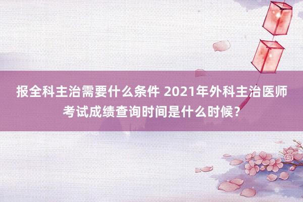 报全科主治需要什么条件 2021年外科主治医师考试成绩查询时间是什么时候？