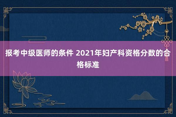 报考中级医师的条件 2021年妇产科资格分数的合格标准