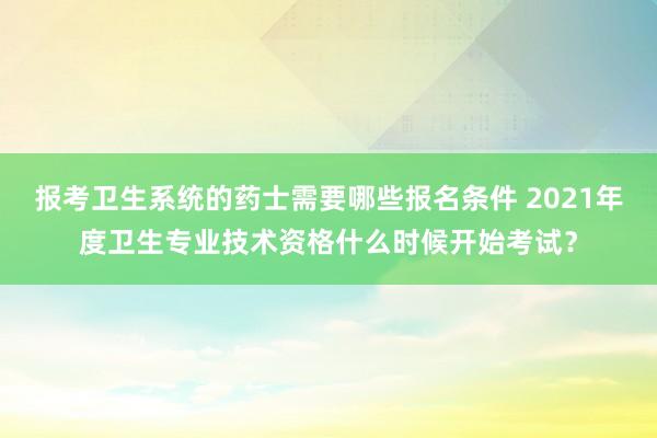 报考卫生系统的药士需要哪些报名条件 2021年度卫生专业技术资格什么时候开始考试？