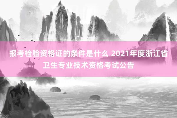 报考检验资格证的条件是什么 2021年度浙江省卫生专业技术资格考试公告