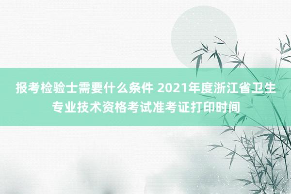 报考检验士需要什么条件 2021年度浙江省卫生专业技术资格考试准考证打印时间