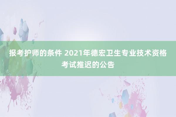 报考护师的条件 2021年德宏卫生专业技术资格考试推迟的公告