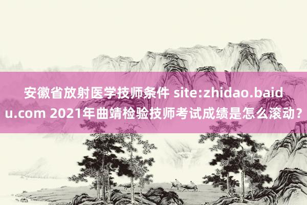 安徽省放射医学技师条件 site:zhidao.baidu.com 2021年曲靖检验技师考试成绩是怎么滚动？