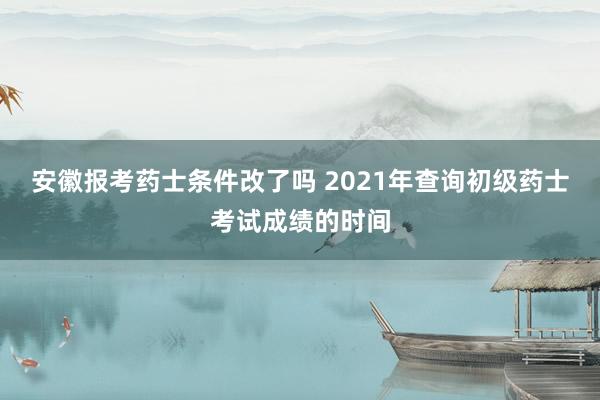 安徽报考药士条件改了吗 2021年查询初级药士考试成绩的时间