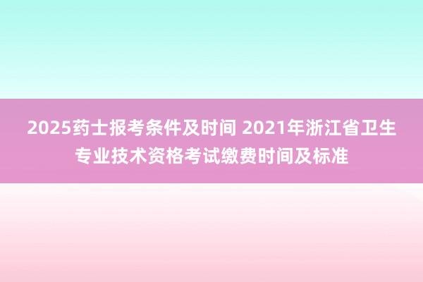 2025药士报考条件及时间 2021年浙江省卫生专业技术资格考试缴费时间及标准