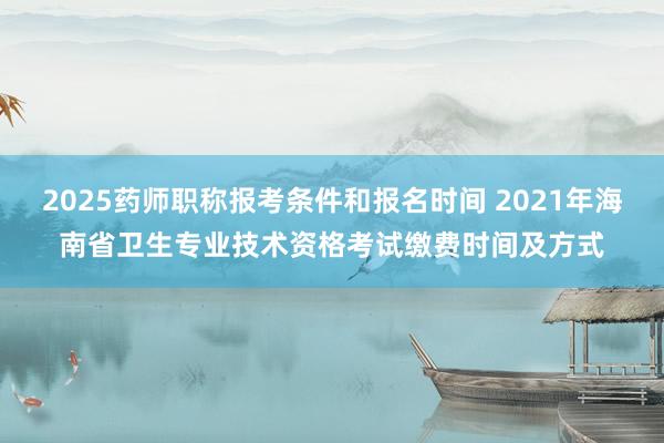 2025药师职称报考条件和报名时间 2021年海南省卫生专业技术资格考试缴费时间及方式