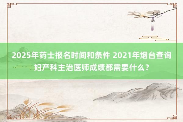 2025年药士报名时间和条件 2021年烟台查询妇产科主治医师成绩都需要什么？