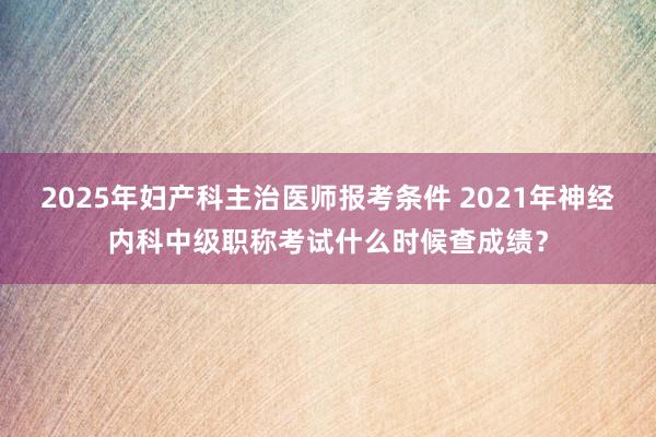 2025年妇产科主治医师报考条件 2021年神经内科中级职称考试什么时候查成绩？