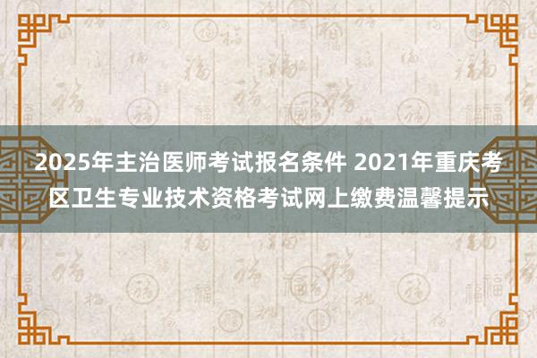 2025年主治医师考试报名条件 2021年重庆考区卫生专业技术资格考试网上缴费温馨提示