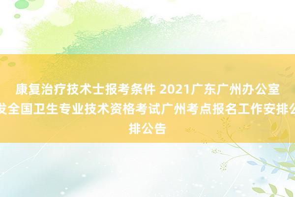 康复治疗技术士报考条件 2021广东广州办公室转发全国卫生专业技术资格考试广州考点报名工作安排公告