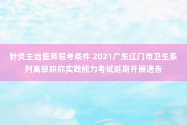 针灸主治医师报考条件 2021广东江门市卫生系列高级职称实践能力考试延期开展通告