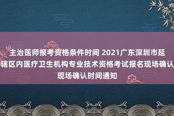 主治医师报考资格条件时间 2021广东深圳市延长福田区辖区内医疗卫生机构专业技术资格考试报名现场确认时间通知