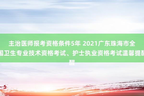主治医师报考资格条件5年 2021广东珠海市全国卫生专业技术资格考试、护士执业资格考试温馨提醒