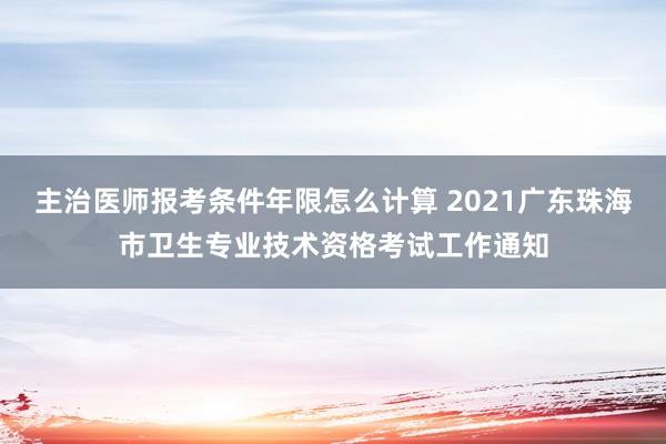 主治医师报考条件年限怎么计算 2021广东珠海市卫生专业技术资格考试工作通知