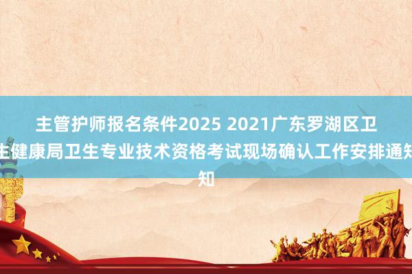 主管护师报名条件2025 2021广东罗湖区卫生健康局卫生专业技术资格考试现场确认工作安排通知