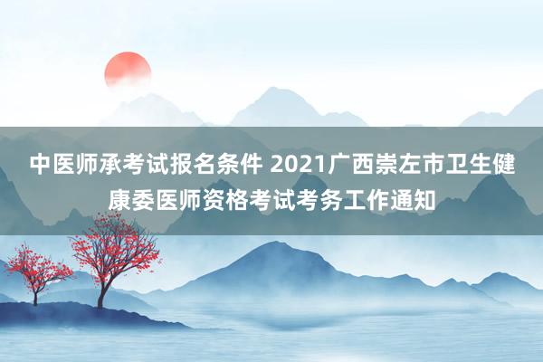 中医师承考试报名条件 2021广西崇左市卫生健康委医师资格考试考务工作通知