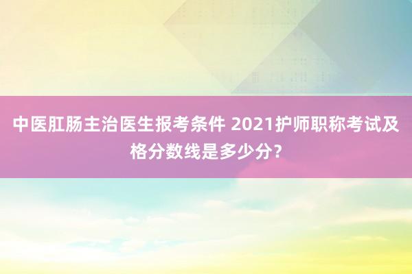 中医肛肠主治医生报考条件 2021护师职称考试及格分数线是多少分？