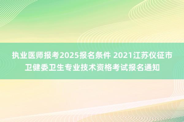 执业医师报考2025报名条件 2021江苏仪征市卫健委卫生专业技术资格考试报名通知