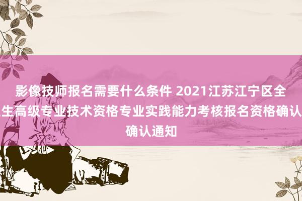 影像技师报名需要什么条件 2021江苏江宁区全省卫生高级专业技术资格专业实践能力考核报名资格确认通知