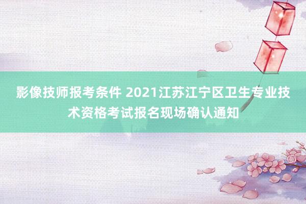 影像技师报考条件 2021江苏江宁区卫生专业技术资格考试报名现场确认通知