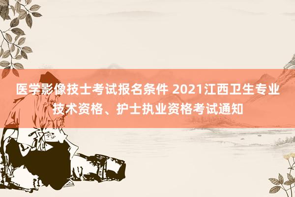 医学影像技士考试报名条件 2021江西卫生专业技术资格、护士执业资格考试通知