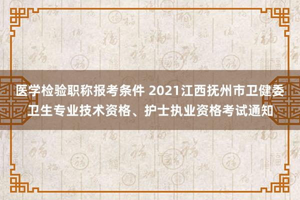 医学检验职称报考条件 2021江西抚州市卫健委卫生专业技术资格、护士执业资格考试通知