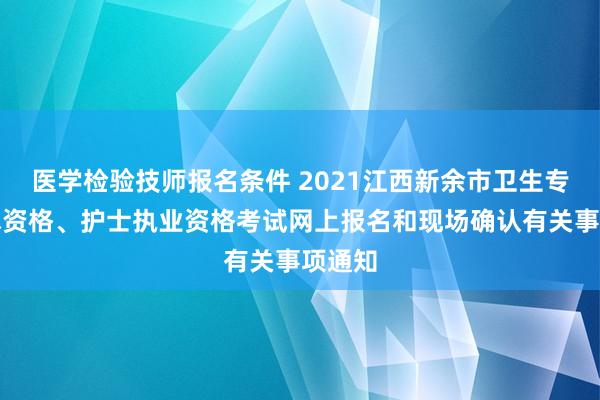 医学检验技师报名条件 2021江西新余市卫生专业技术资格、护士执业资格考试网上报名和现场确认有关事项通知