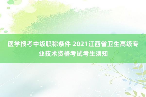 医学报考中级职称条件 2021江西省卫生高级专业技术资格考试考生须知