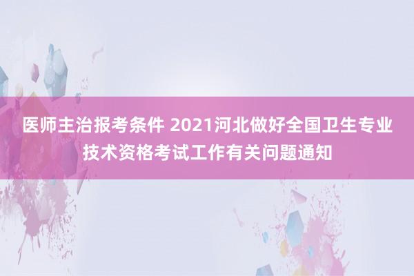 医师主治报考条件 2021河北做好全国卫生专业技术资格考试工作有关问题通知