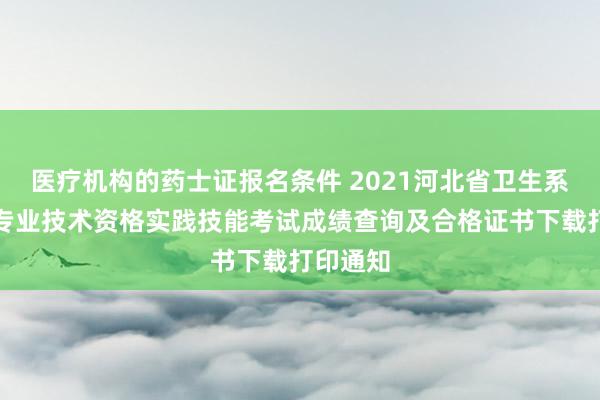 医疗机构的药士证报名条件 2021河北省卫生系列高级专业技术资格实践技能考试成绩查询及合格证书下载打印通知
