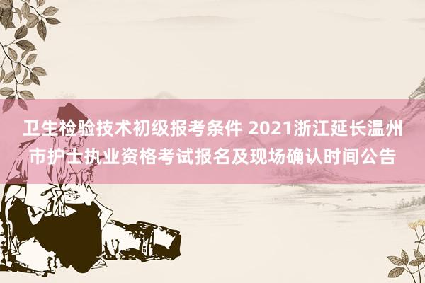 卫生检验技术初级报考条件 2021浙江延长温州市护士执业资格考试报名及现场确认时间公告