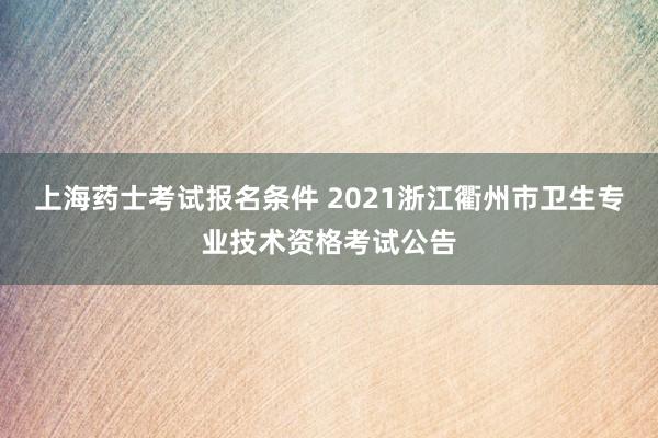 上海药士考试报名条件 2021浙江衢州市卫生专业技术资格考试公告