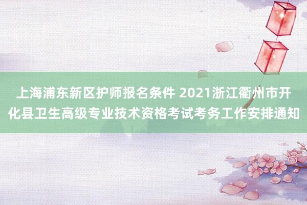 上海浦东新区护师报名条件 2021浙江衢州市开化县卫生高级专业技术资格考试考务工作安排通知