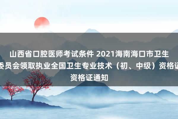 山西省口腔医师考试条件 2021海南海口市卫生健康委员会领取执业全国卫生专业技术（初、中级）资格证通知