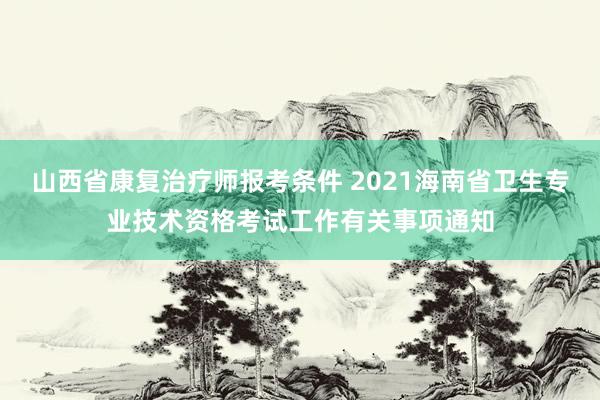 山西省康复治疗师报考条件 2021海南省卫生专业技术资格考试工作有关事项通知
