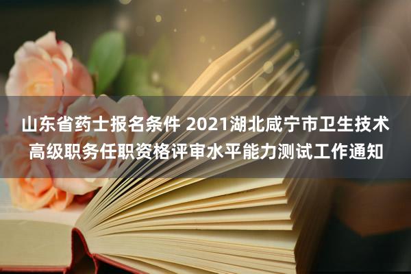 山东省药士报名条件 2021湖北咸宁市卫生技术高级职务任职资格评审水平能力测试工作通知