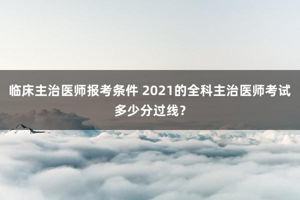 临床主治医师报考条件 2021的全科主治医师考试多少分过线？