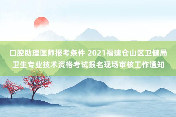 口腔助理医师报考条件 2021福建仓山区卫健局卫生专业技术资格考试报名现场审核工作通知