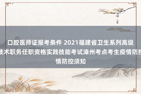口腔医师证报考条件 2021福建省卫生系列高级专业技术职务任职资格实践技能考试漳州考点考生疫情防控须知