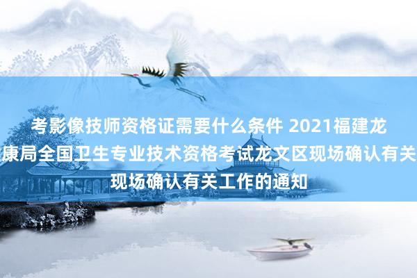 考影像技师资格证需要什么条件 2021福建龙文区卫生健康局全国卫生专业技术资格考试龙文区现场确认有关工作的通知