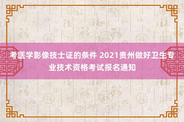 考医学影像技士证的条件 2021贵州做好卫生专业技术资格考试报名通知