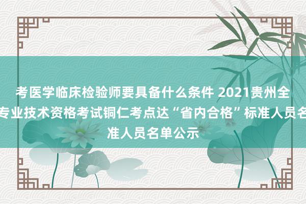 考医学临床检验师要具备什么条件 2021贵州全国卫生专业技术资格考试铜仁考点达“省内合格”标准人员名单公示