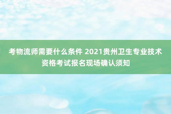 考物流师需要什么条件 2021贵州卫生专业技术资格考试报名现场确认须知