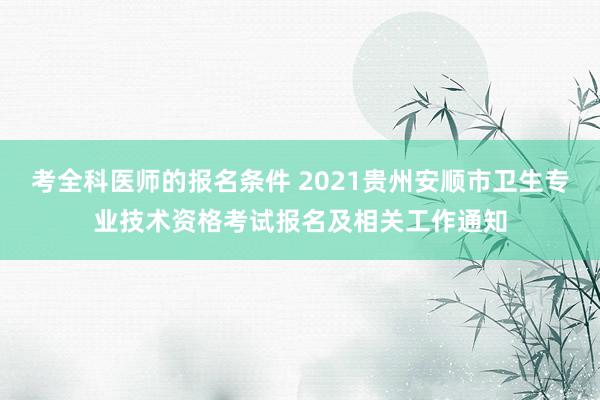考全科医师的报名条件 2021贵州安顺市卫生专业技术资格考试报名及相关工作通知