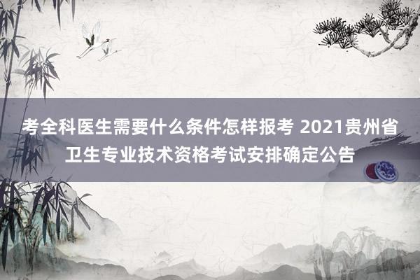 考全科医生需要什么条件怎样报考 2021贵州省卫生专业技术资格考试安排确定公告