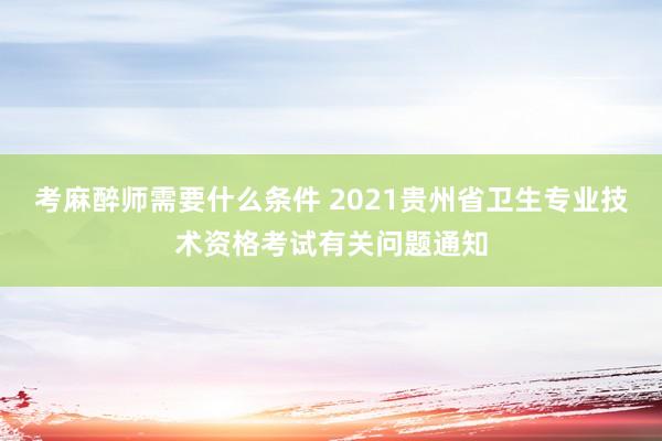 考麻醉师需要什么条件 2021贵州省卫生专业技术资格考试有关问题通知