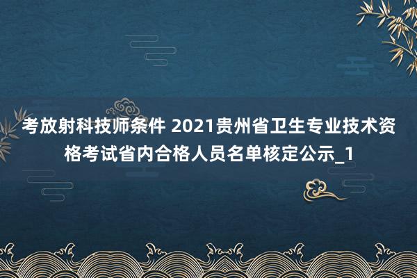 考放射科技师条件 2021贵州省卫生专业技术资格考试省内合格人员名单核定公示_1